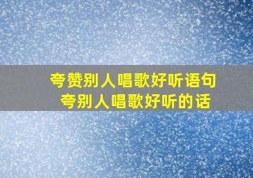 夸赞别人唱歌好听语句 夸别人唱歌好听的话